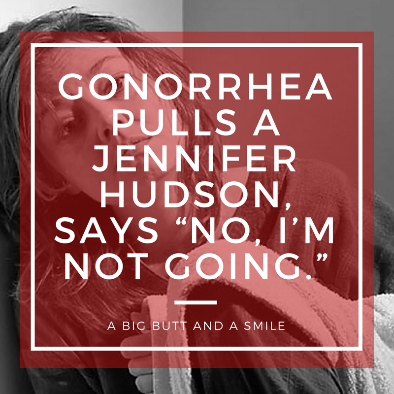 Gonorrhea Pulls a Jennifer Hudson, Says “No, I’m Not Going.”