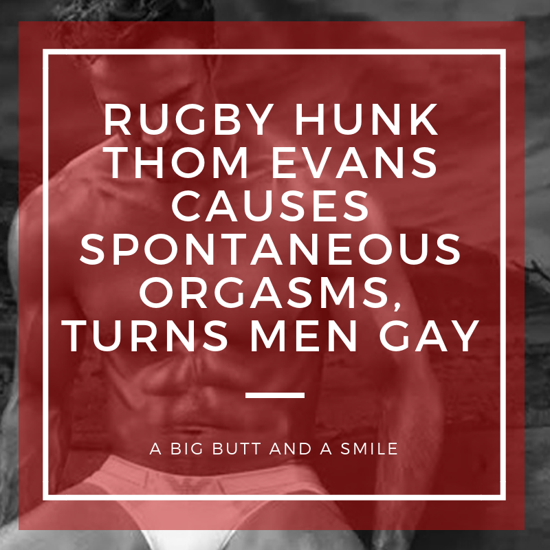 Rugby Hunk Thom Evans Causes Spontaneous Orgasms, Turns Men Gay