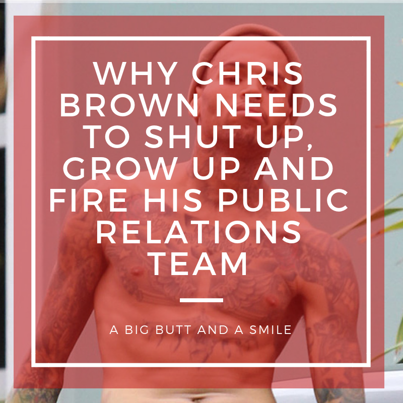 Why Chris Brown Needs to Shut Up, Grow Up and Fire His Public Relations Team