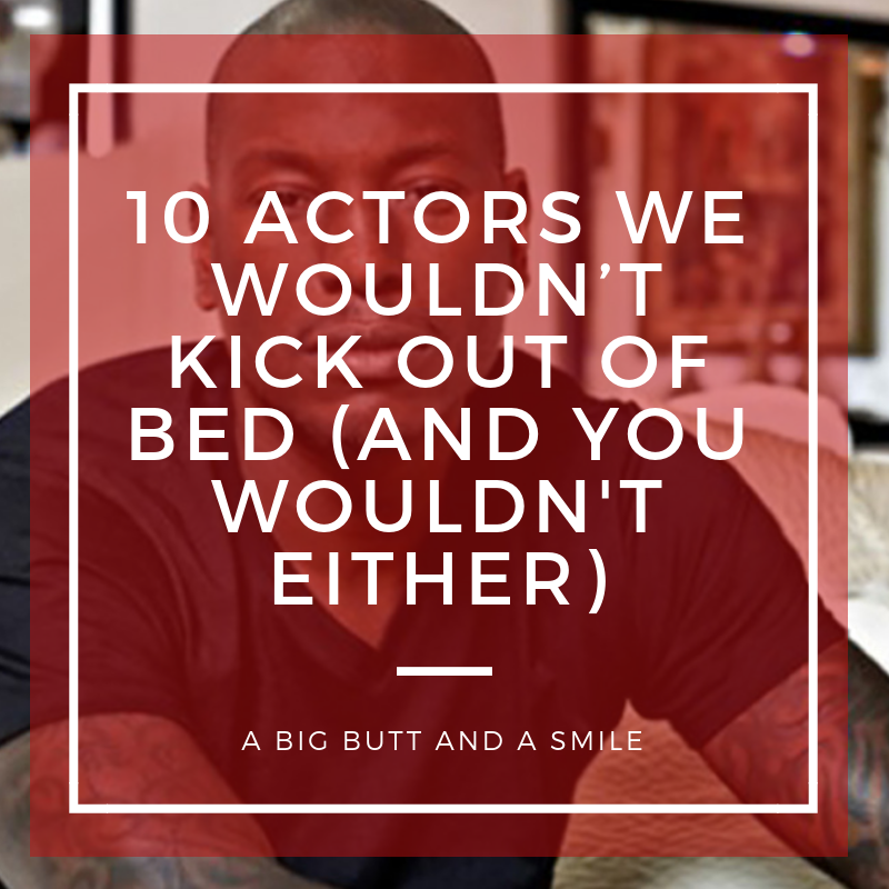 10 Actors We Wouldn’t Kick Out of Bed (And You Wouldn't Either)